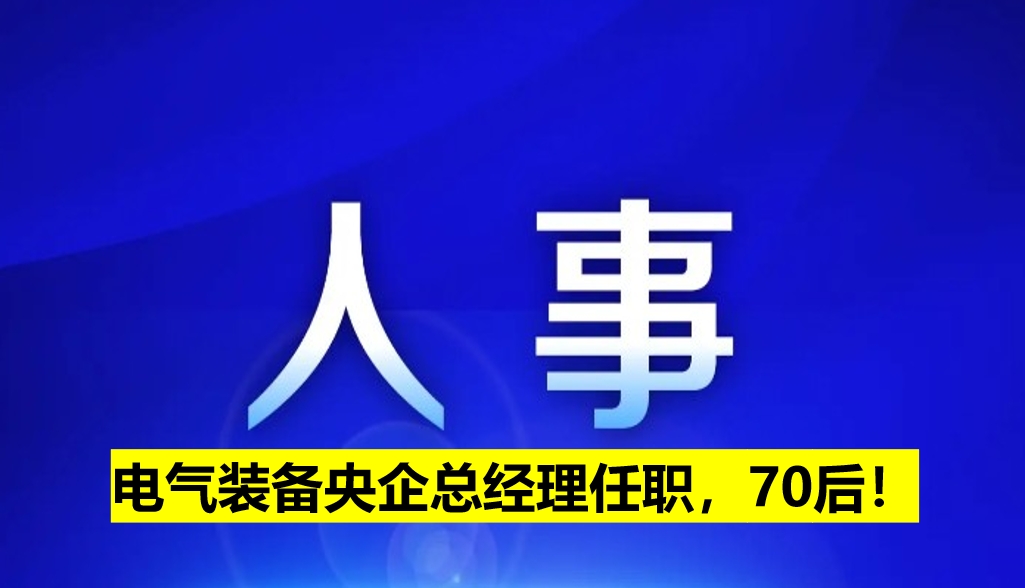 電氣裝備央企總經(jīng)理任職，70后！