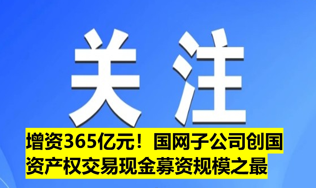 增資365億元！國(guó)網(wǎng)子公司創(chuàng)國(guó)資產(chǎn)權(quán)交易現(xiàn)金募資規(guī)模之最